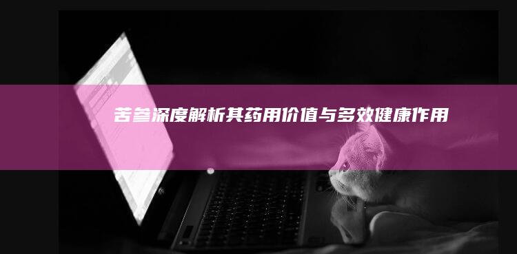 苦参：深度解析其药用价值与多效健康作用