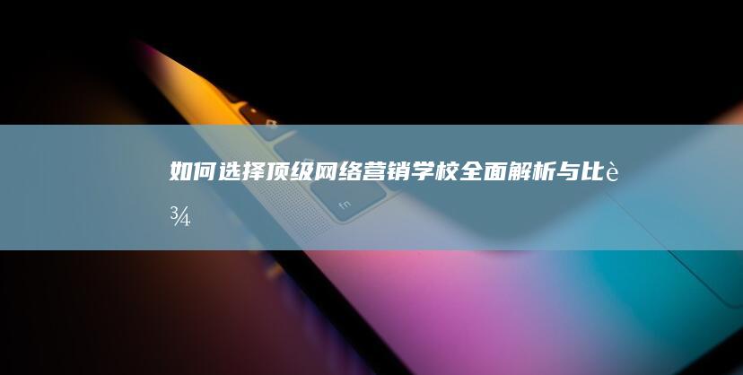 如何选择顶级网络营销学校：全面解析与比较